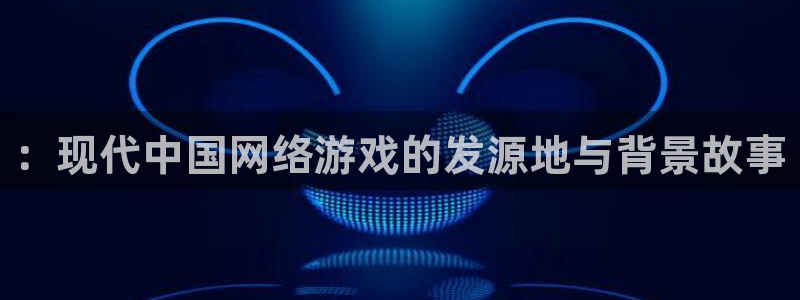 bg大游官网登录注册账号失败怎么回事：：现代中国网络游戏的发源地与背景故事