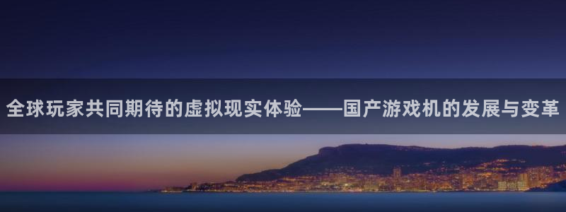 bg大游官网登录注册账号密码：全球玩家共同期待的虚拟现实体验——国产游戏机的发展与变革